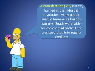 A manufacturing city is a city
    formed in the industrial
   revolution. Many people
 lived in tenements built for
 workers. Roads were wider
for commercial traffic. Land
 was separated into regular
           sized lots.




                                 29
 