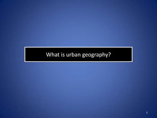 What is urban geography?




                           5
 