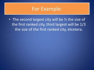 For Example:
• The second largest city will be ½ the size of
  the first ranked city, third largest will be 1/3
    the size of the first ranked city, etcetera.
 