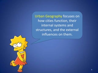 Urban Geography focuses on
  how cities function, their
    internal systems and
structures, and the external
     influences on them.




                               6
 