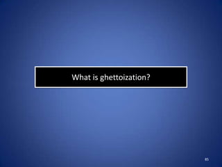 What is ghettoization?




                         85
 