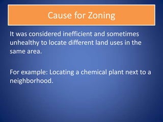 Cause for Zoning
It was considered inefficient and sometimes
unhealthy to locate different land uses in the
same area.

For example: Locating a chemical plant next to a
neighborhood.
 