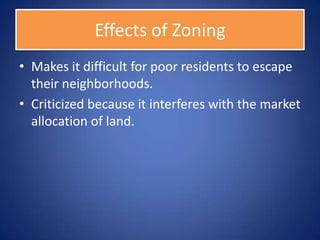 Effects of Zoning
• Makes it difficult for poor residents to escape
  their neighborhoods.
• Criticized because it interferes with the market
  allocation of land.
 