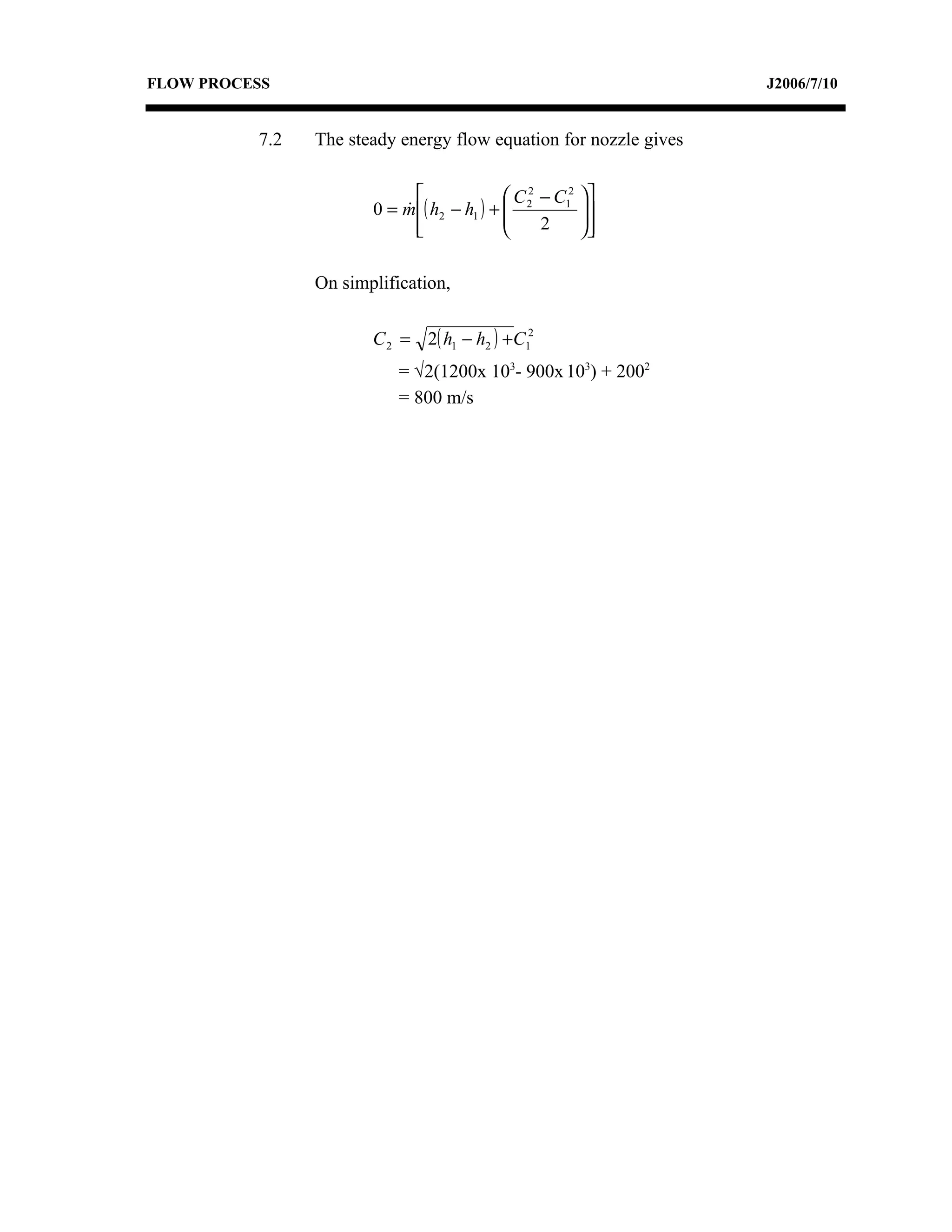 FLOW PROCESS                                                       J2006/7/10


          7.2   The steady energy flow equation for nozzle gives

                                            C 2 − C12   
                       0 = m ( h2 − h1 ) +  2
                                                        
                                                          
                             
                                                2       

                On simplification,


                       C 2 = 2( h1 − h2 ) +C12
                           = √2(1200x 103- 900x 103) + 2002
                           = 800 m/s
 
