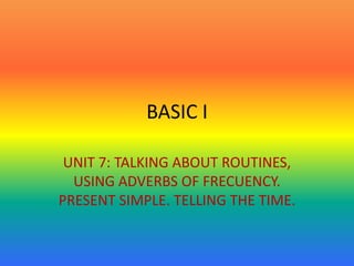 BASIC I

 UNIT 7: TALKING ABOUT ROUTINES,
  USING ADVERBS OF FRECUENCY.
PRESENT SIMPLE. TELLING THE TIME.
 