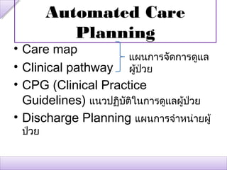 Automated Care
           Planning
• Care map
                       แผนการจัดการดูแล
• Clinical pathway ผูป่วย
                        ้
• CPG (Clinical Practice
  Guidelines) แนวปฏิบติในการดูแลผู้ปวย
                     ั              ่
• Discharge Planning แผนการจำาหน่ายผู้
 ป่วย
 