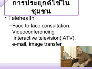 การประยุก ต์ใ ช้ใ น
       ชุม ชน
• Telehealth
 –Face to face consultation.
  Videoconferencing
  ,interactive television(IATV),
  e-mail, image transfer
 