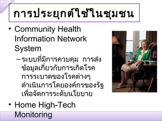 การประยุก ต์ใ ช้ใ นชุม ชน
• Community Health
  Information Network
  System
  – ระบบที่มีการควบคุม การส่ง
    ข้อมูลเกี่ยวกับการเกิดโรค
    การระบาดของโรคต่างๆ
    ดำาเนินการโดยองค์กรของรัฐ
    เพื่อจัดการระดับนโยบาย
• Home High-Tech
  Monitoring
 