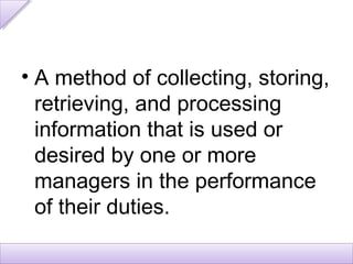 • A method of collecting, storing,
  retrieving, and processing
  information that is used or
  desired by one or more
  managers in the performance
  of their duties.
 