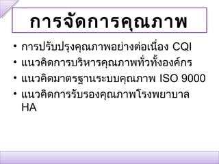 การจัด การคุณ ภาพ
•   การปรับปรุงคุณภาพอย่างต่อเนื่อง CQI
•   แนวคิดการบริหารคุณภาพทั่วทั้งองค์กร
•   แนวคิดมาตรฐานระบบคุณภาพ ISO 9000
•   แนวคิดการรับรองคุณภาพโรงพยาบาล
    HA
 