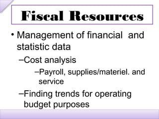 Fiscal Resources
• Management of financial and
  statistic data
 –Cost analysis
     –Payroll, supplies/materiel. and
      service
 –Finding trends for operating
  budget purposes
 