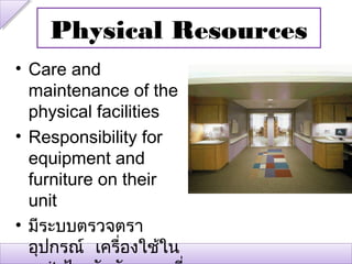 Physical Resources
• Care and
  maintenance of the
  physical facilities
• Responsibility for
  equipment and
  furniture on their
  unit
• มีระบบตรวจตรา
  อุปกรณ์ เครื่องใช้ใน
 