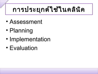 การประยุก ต์ใ ช้ใ นคลิน ิค
• Assessment
• Planning
• Implementation
• Evaluation
 