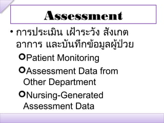 Assessment
• การประเมิน เฝ้าระวัง สังเกต
  อาการ และบันทึกข้อมูลผู้ป่วย
 Patient Monitoring
 Assessment Data from
  Other Department
 Nursing-Generated
  Assessment Data
 