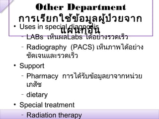 Other Department
  การเรีย กใช้ข ้อ มูล ผู้ป ่ว ยจาก
• Uses in special diagnosis
              แผนกอื่น
  – LABs เห็นผลLabs ได้อย่างรวดเร็ว
  – Radiography (PACS) เห็นภาพได้อย่าง

    ชัดเจนและรวดเร็ว
• Support
  – Pharmacy การได้รับข้อมูลยาจากหน่วย

    เภสัช
  – dietary


• Special treatment
  – Radiation therapy
 