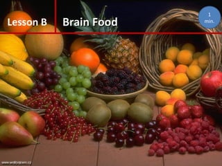 Lesson B Brain FoodBrain Food
1
min.
 