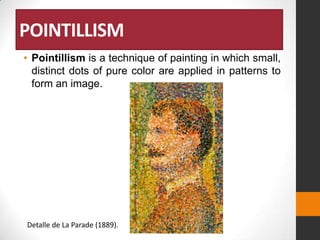 POINTILLISM
• Pointillism is a technique of painting in which small,
distinct dots of pure color are applied in patterns to
form an image.

Detalle de La Parade (1889).

 