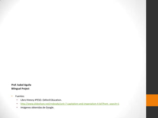 Prof. Isabel Aguña
Bilingual Project
•

Fuentes:
• Libro History 4ºESO. Oxford Education.
• http://www.slideshare.net/rrobrady/unit-7-capitalism-and-imperialism-4-bil?from_search=1
• Imágenes obtenidas de Google.

 