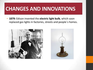 CHANGES AND INNOVATIONS
• 1879: Edison invented the electric light bulb, which soon
replaced gas lights in factories, streets and people´s homes.

 