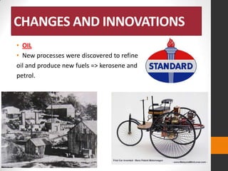 CHANGES AND INNOVATIONS
• OIL
• New processes were discovered to refine
oil and produce new fuels => kerosene and
petrol.

 