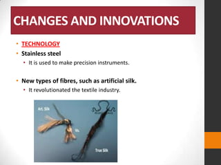 CHANGES AND INNOVATIONS
• TECHNOLOGY
• Stainless steel
• It is used to make precision instruments.

• New types of fibres, such as artificial silk.
• It revolutionated the textile industry.

 