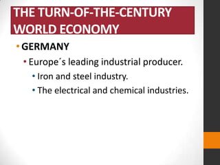 THE TURN-OF-THE-CENTURY
WORLD ECONOMY
• GERMANY
• Europe´s leading industrial producer.
• Iron and steel industry.
• The electrical and chemical industries.

 