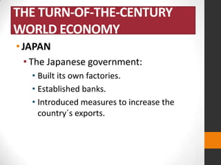 THE TURN-OF-THE-CENTURY
WORLD ECONOMY
• JAPAN
• The Japanese government:
• Built its own factories.
• Established banks.
• Introduced measures to increase the
country´s exports.

 