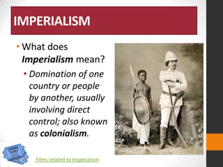 IMPERIALISM
• What does
Imperialism mean?
• Domination of one
country or people
by another, usually
involving direct
control; also known
as colonialism.
Films related to Imperialism

 