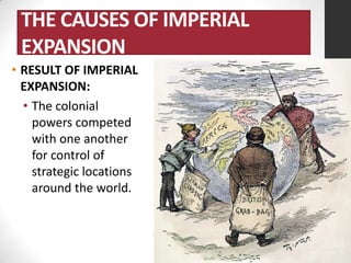 THE CAUSES OF IMPERIAL
EXPANSION
• RESULT OF IMPERIAL
EXPANSION:
• The colonial
powers competed
with one another
for control of
strategic locations
around the world.

 