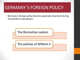 GERMANY´S FOREIGN POLICY
• Germany´s foreign policy became especially important during
this period in two phases:

The Bismarkian system

The policies of Wilhem II

 