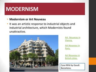MODERNISM
• Modernism or Art Nouveau
• It was an artistic response to industrial objects and
industrial architecture, which Modernists found
unattractive.
Art Nouveau in
Vienna.
Art Nouveau in
Paris.
Art Nouveau in
British cities.
Casa Milá by Gaudí.
Barcelona.

 