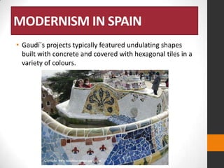 MODERNISM IN SPAIN
• Gaudí´s projects typically featured undulating shapes
built with concrete and covered with hexagonal tiles in a
variety of colours.

 