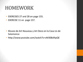 HOMEWORK
• EXERCISES 27 and 28 on page 155.
• EXERCISE 11 on page 157.

• Museo de Art Nouveau y Art Deco en la Casa Lis de
Salamanca:
• http://www.youtube.com/watch?v=vM308sRipQE

 