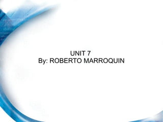 UNIT 7
By: ROBERTO MARROQUIN
 