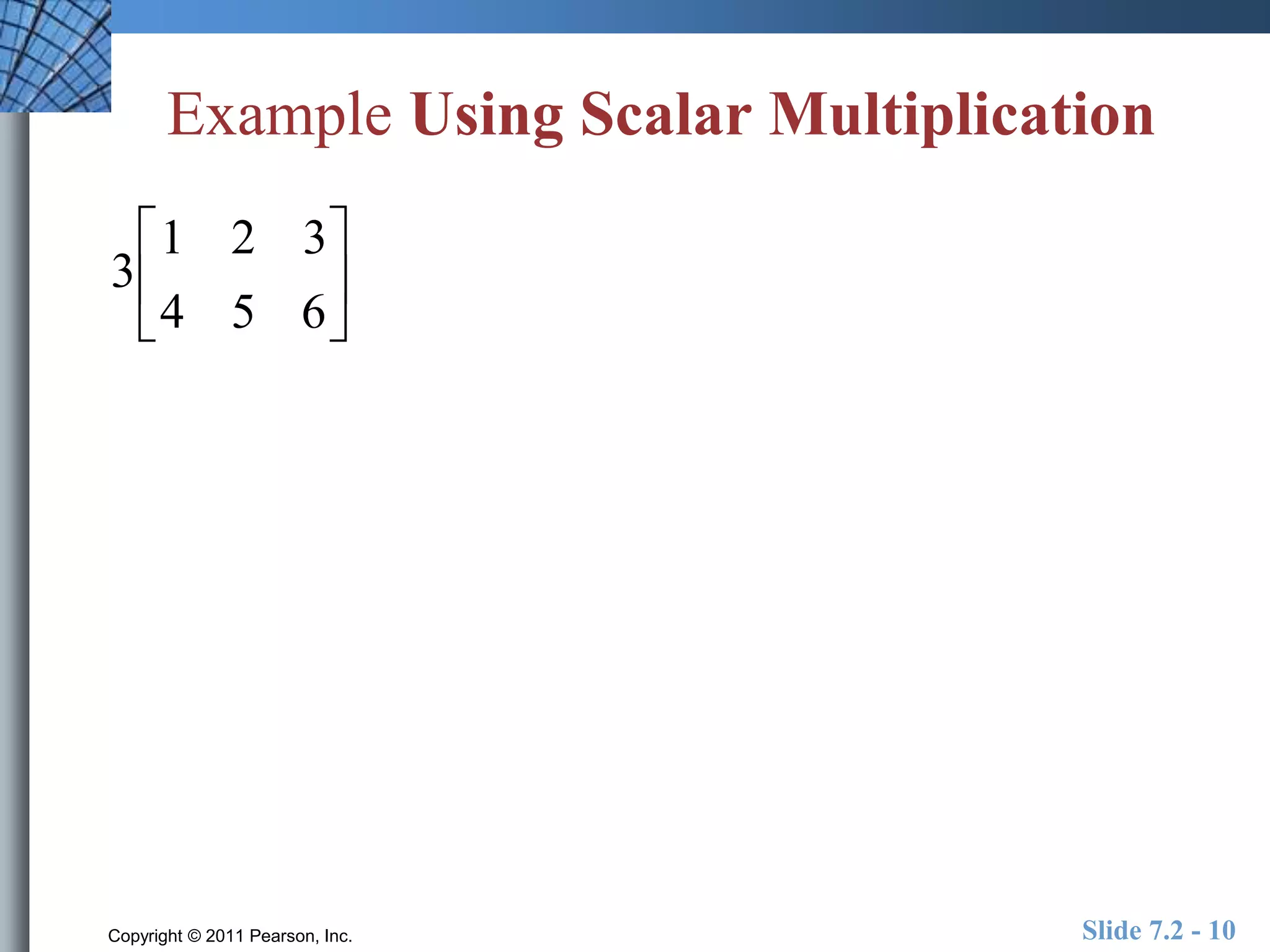 Example Using Scalar Multiplication 
3 
1 2 3 
4 5 6 
 
 
 
 
 
 
Copyright © 2011 Pearson, Inc. Slide 7.2 - 10 
 