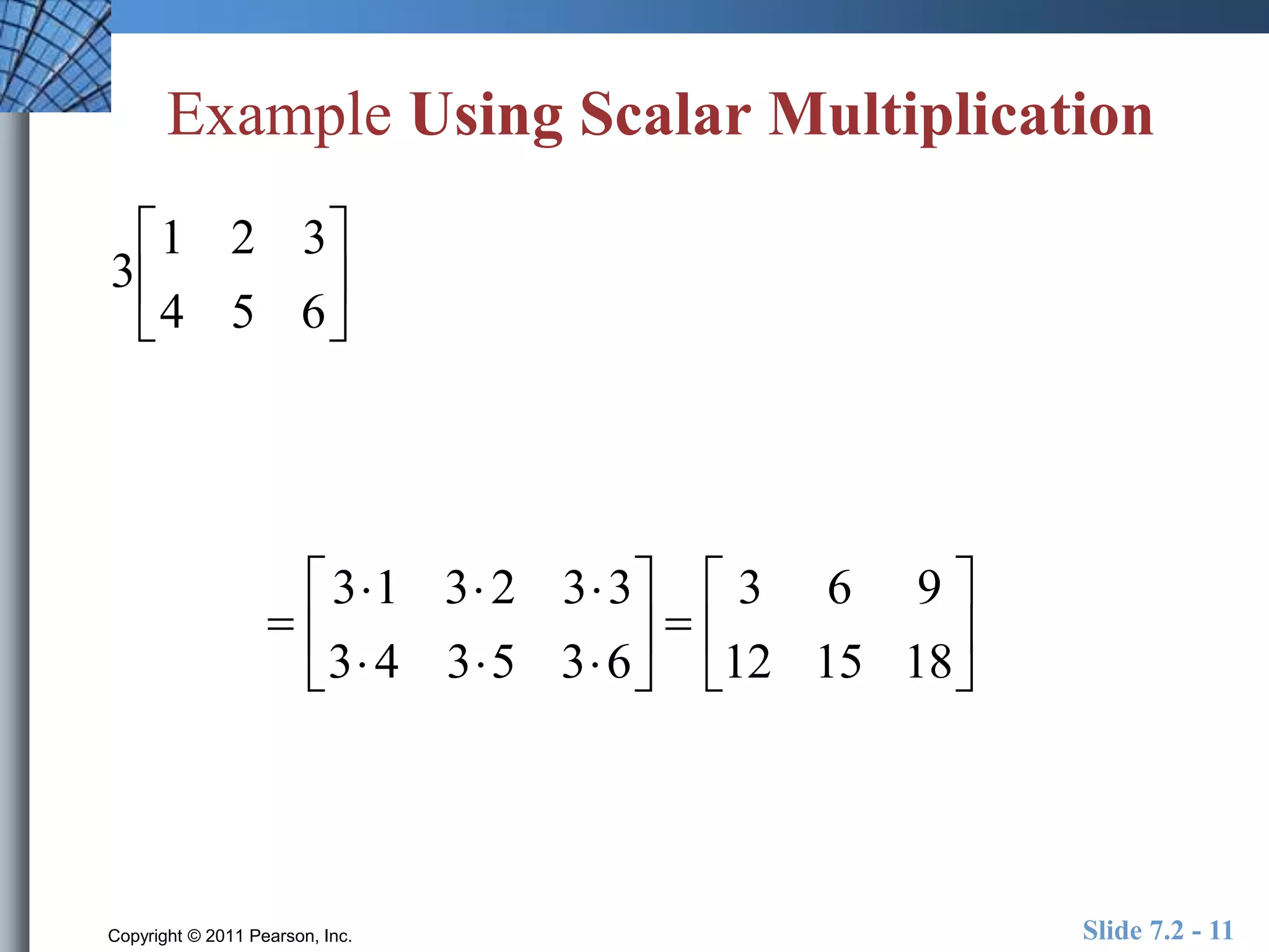 Example Using Scalar Multiplication 
1 2 3 
4 5 6 
 
 
 
 
31 32 33 
34 35 36 
 
 
 
 
 
 
 
3 6 9 
12 15 18 
 
 
 
 
 
3 
 
 
 
Copyright © 2011 Pearson, Inc. Slide 7.2 - 11 
 