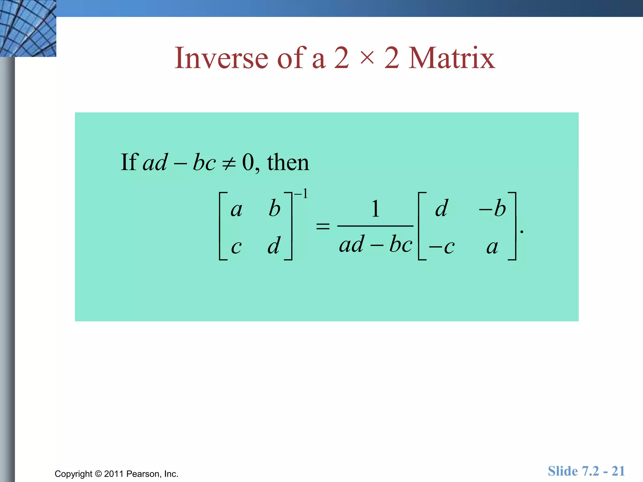 Inverse of a 2 × 2 Matrix 
If ad  bc  0, then 
a b 
c d 
 
  
  1 
 
 
1 
ad  bc 
d b 
c a 
 
  
 
  
. 
Copyright © 2011 Pearson, Inc. Slide 7.2 - 21 
 