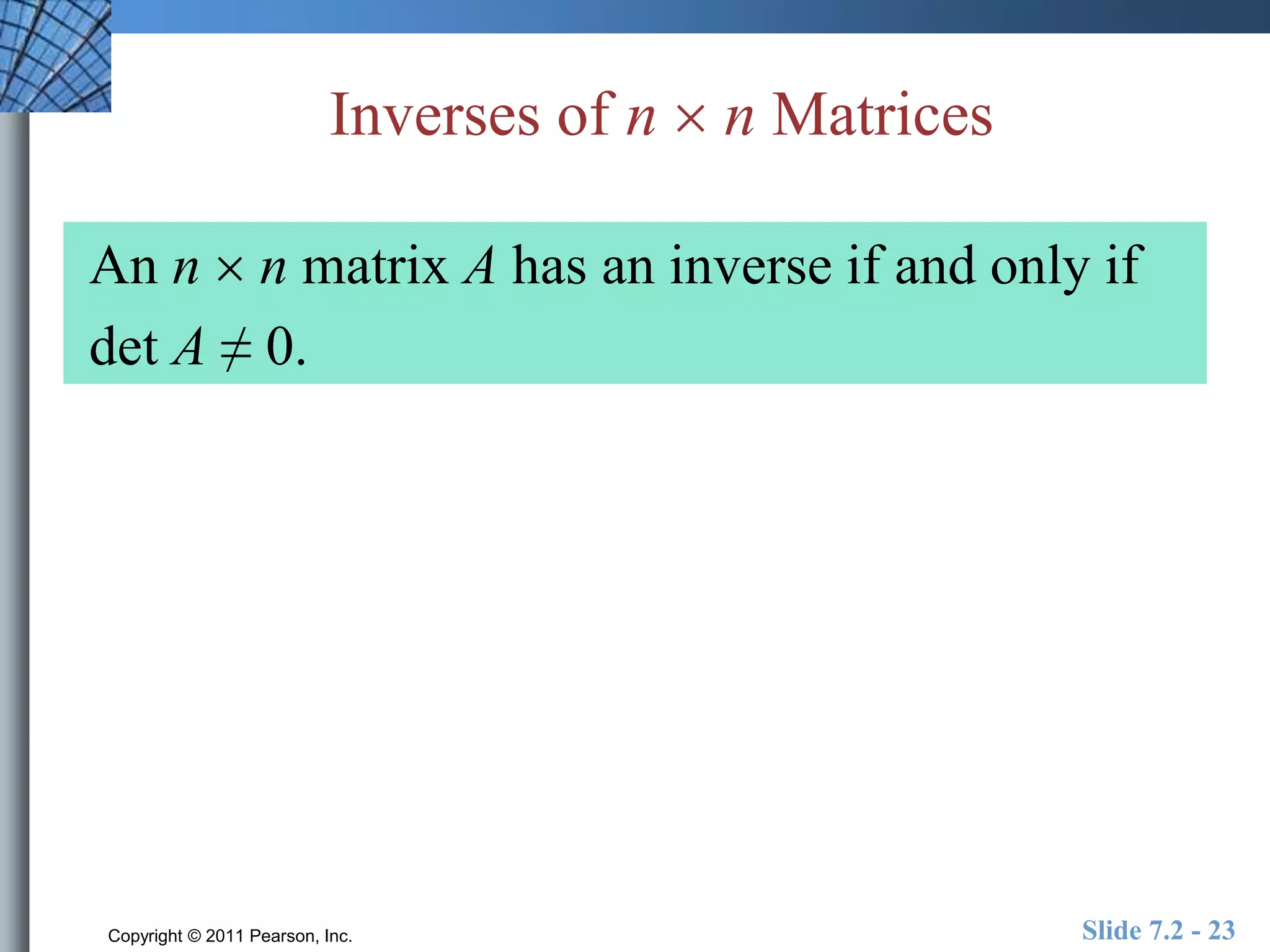Inverses of n  n Matrices 
An n  n matrix A has an inverse if and only if 
det A ≠ 0. 
Copyright © 2011 Pearson, Inc. Slide 7.2 - 23 
 