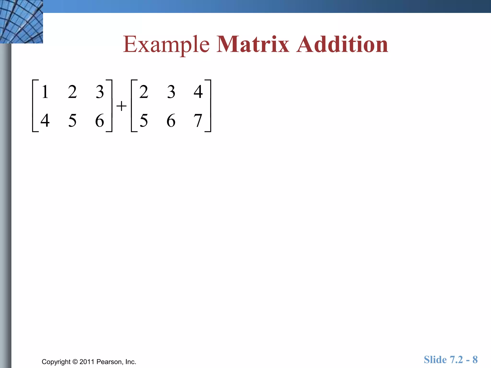 Example Matrix Addition 
1 2 3 
4 5 6 
Copyright © 2011 Pearson, Inc. Slide 7.2 - 8 
 
 
 
 
 
 
2 3 4 
5 6 7 
 
 
 
 
 
 
 