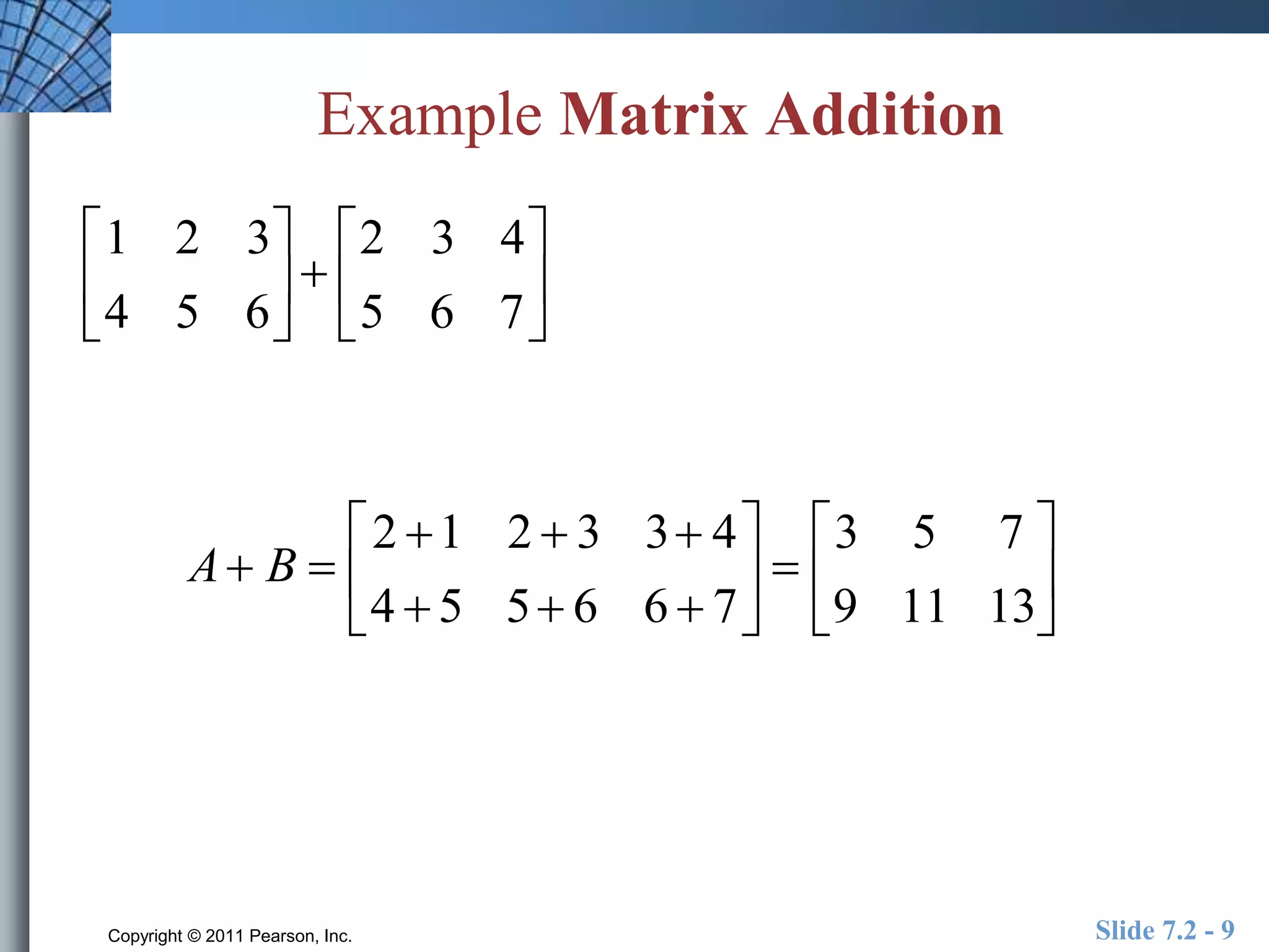 Example Matrix Addition 
1 2 3 
4 5 6 
A B  
2 1 2  3 3 4 
4  5 5 6 6  7 
 
 
 
 
 
 
 
3 5 7 
9 11 13 
 
 
 
 
 
Copyright © 2011 Pearson, Inc. Slide 7.2 - 9 
 
 
 
 
 
 
2 3 4 
5 6 7 
 
 
 
 
 
 
 