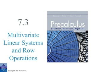 7.3 
Multivariate 
Linear Systems 
and Row 
Operations 
Copyright © 2011 Pearson, Inc. 
 