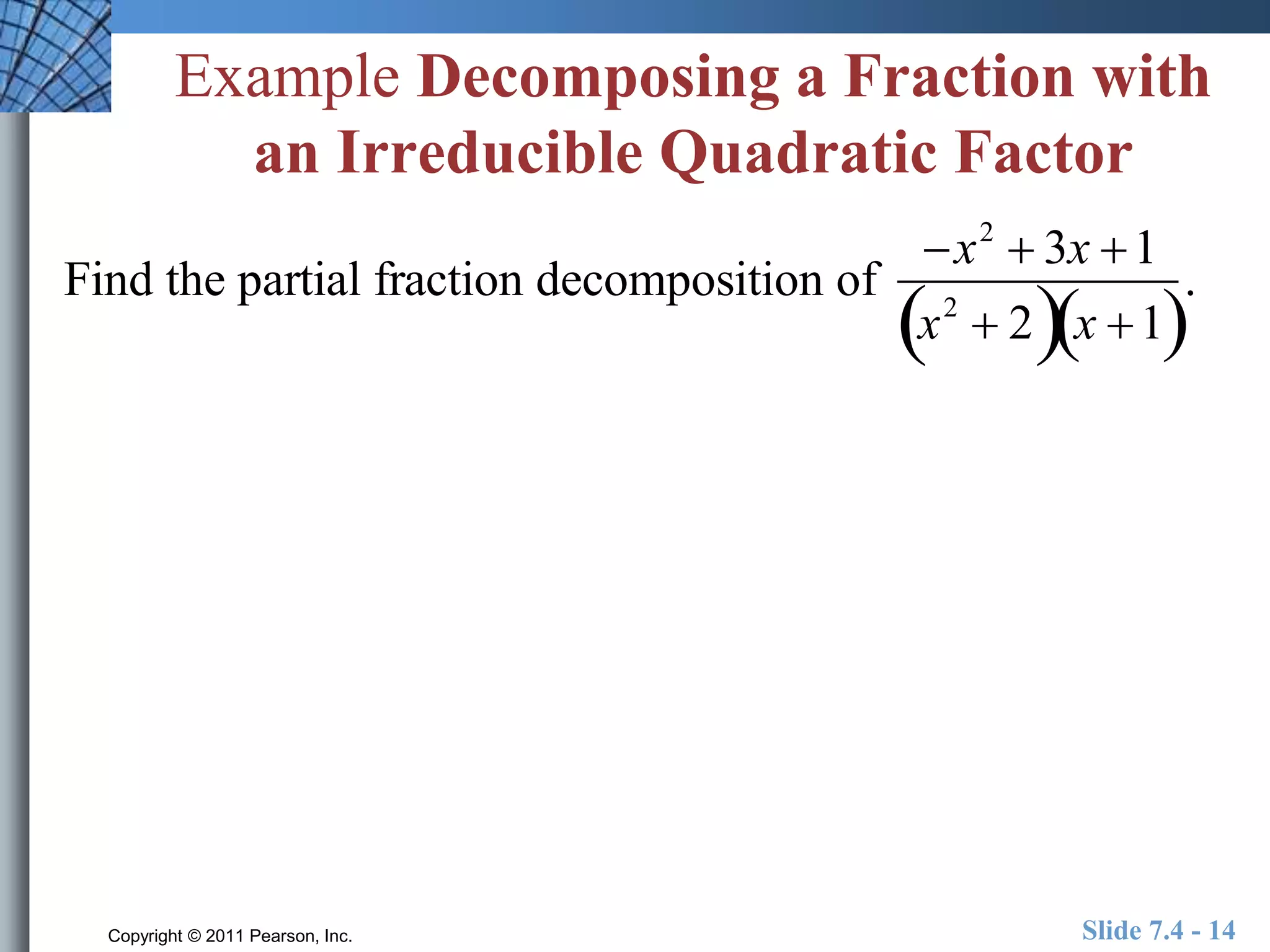 Example Decomposing a Fraction with 
an Irreducible Quadratic Factor 
Find the partial fraction decomposition of 
x2  3x 1 
x2  2x 1 
. 
Copyright © 2011 Pearson, Inc. Slide 7.4 - 14 
 
