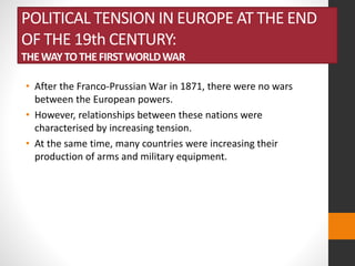 POLITICAL TENSION IN EUROPE AT THE END
OF THE 19th CENTURY:
THEWAYTOTHEFIRSTWORLDWAR
• After the Franco-Prussian War in 18...