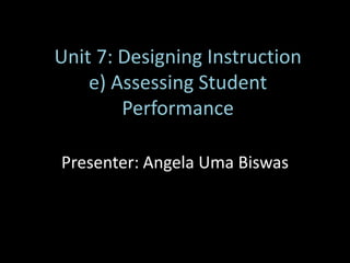 Unit 7: Designing Instruction
e) Assessing Student
Performance
Presenter: Angela Uma Biswas
 