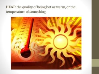 HEAT: thequalityofbeinghotorwarm,orthe
temperatureofsomething
 