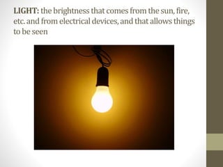 LIGHT:thebrightnessthatcomesfromthesun,fire,
etc.andfromelectricaldevices,andthatallowsthings
tobeseen
 