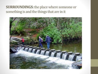 SURROUNDINGS:theplacewheresomeoneor
somethingisandthethingsthatareinit
 