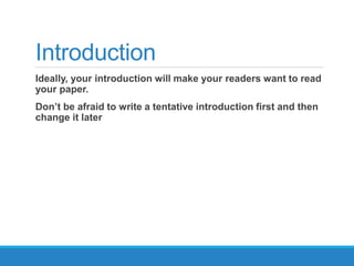 Introduction
Ideally, your introduction will make your readers want to read
your paper.
Don’t be afraid to write a tentative introduction first and then
change it later
 