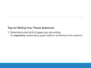 Tips for Writing Your Thesis Statement
1. Determine what kind of paper you are writing
◦ An expository (explanatory) paper explains something to the audience.
 