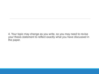 4. Your topic may change as you write, so you may need to revise
your thesis statement to reflect exactly what you have discussed in
the paper.
 